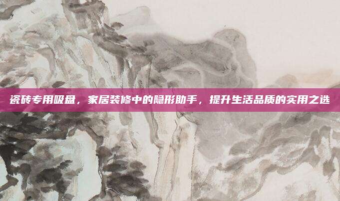 瓷砖专用吸盘，家居装修中的隐形助手，提升生活品质的实用之选