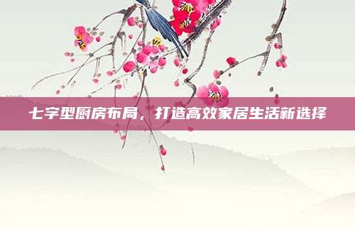 七字型厨房布局，打造高效家居生活新选择
