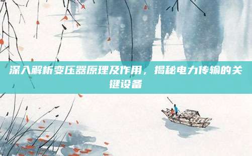 深入解析变压器原理及作用，揭秘电力传输的关键设备