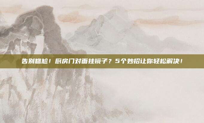 告别尴尬！厨房门对面挂镜子？5个妙招让你轻松解决！