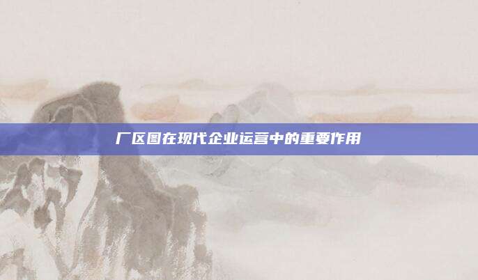 厂区图在现代企业运营中的重要作用