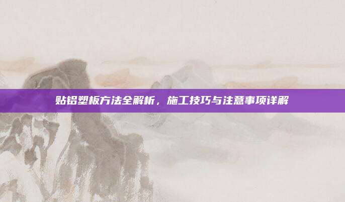 贴铝塑板方法全解析，施工技巧与注意事项详解
