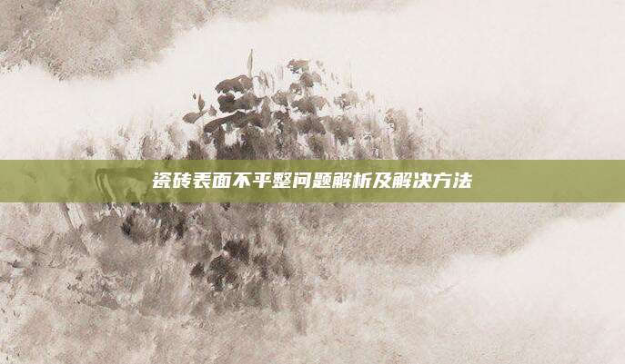 瓷砖表面不平整问题解析及解决方法