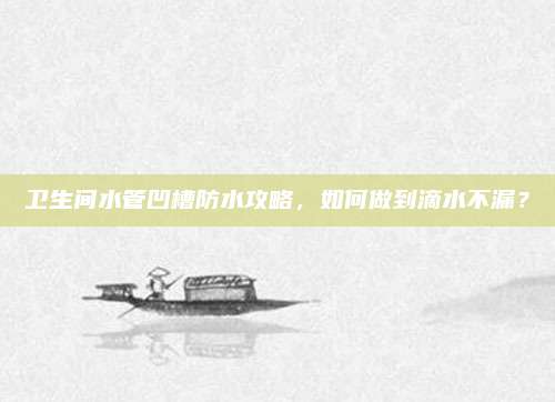 卫生间水管凹槽防水攻略，如何做到滴水不漏？