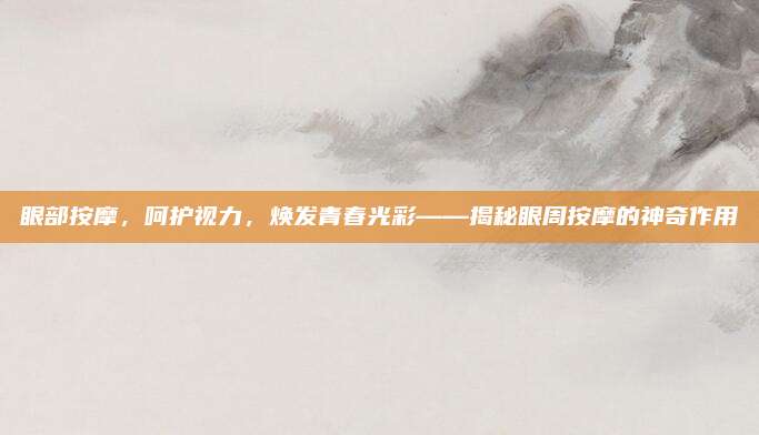 眼部按摩，呵护视力，焕发青春光彩——揭秘眼周按摩的神奇作用