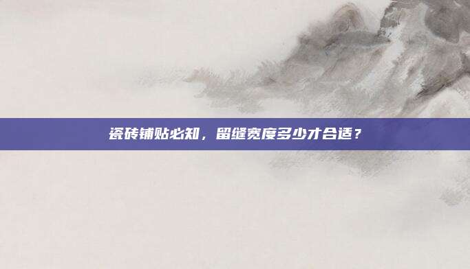 瓷砖铺贴必知，留缝宽度多少才合适？