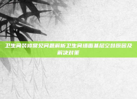 卫生间装修常见问题解析卫生间墙面基层空鼓原因及解决对策
