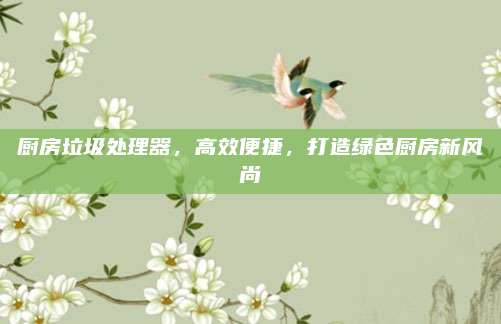 厨房垃圾处理器，高效便捷，打造绿色厨房新风尚