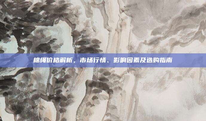 棉绳价格解析，市场行情、影响因素及选购指南
