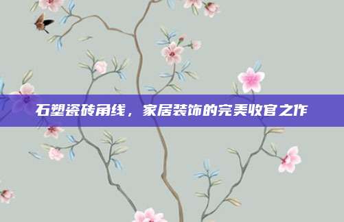 石塑瓷砖角线，家居装饰的完美收官之作