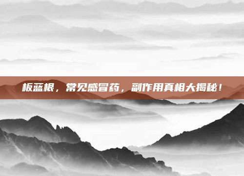 板蓝根，常见感冒药，副作用真相大揭秘！