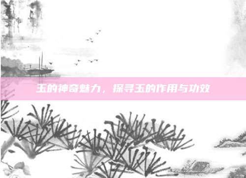 玉的神奇魅力，探寻玉的作用与功效
