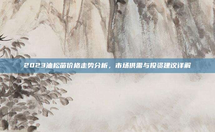 2023油松苗价格走势分析，市场供需与投资建议详解