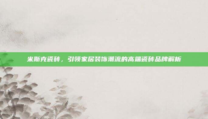 米斯克瓷砖，引领家居装饰潮流的高端瓷砖品牌解析
