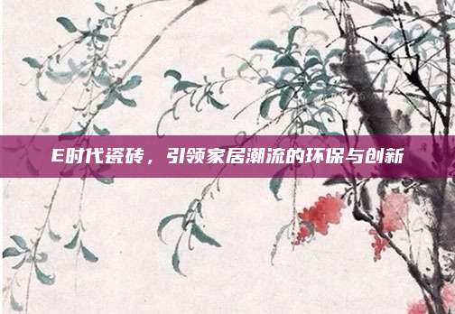 E时代瓷砖，引领家居潮流的环保与创新