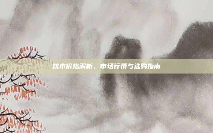 枕木价格解析，市场行情与选购指南