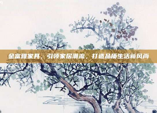 金富雅家具，引领家居潮流，打造品质生活新风尚