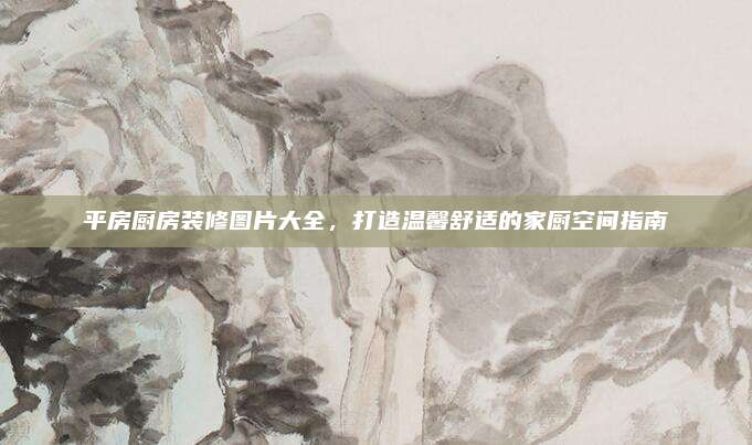 平房厨房装修图片大全，打造温馨舒适的家厨空间指南