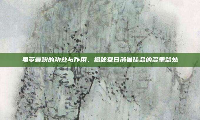 龟苓膏粉的功效与作用，揭秘夏日消暑佳品的多重益处
