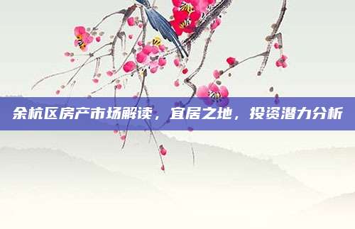 余杭区房产市场解读，宜居之地，投资潜力分析