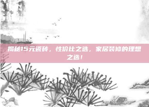 揭秘15元瓷砖，性价比之选，家居装修的理想之选！