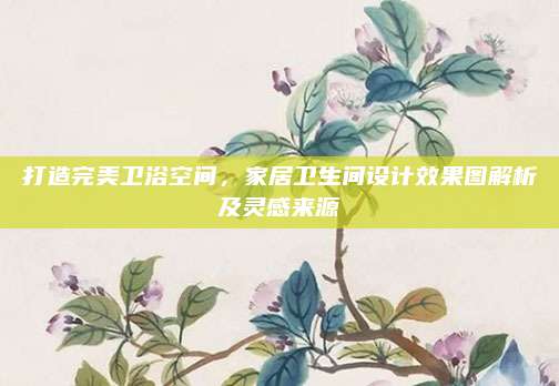 打造完美卫浴空间，家居卫生间设计效果图解析及灵感来源