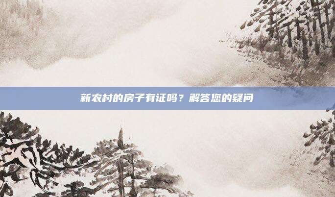 新农村的房子有证吗？解答您的疑问