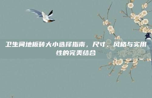 卫生间地板砖大小选择指南，尺寸、风格与实用性的完美结合