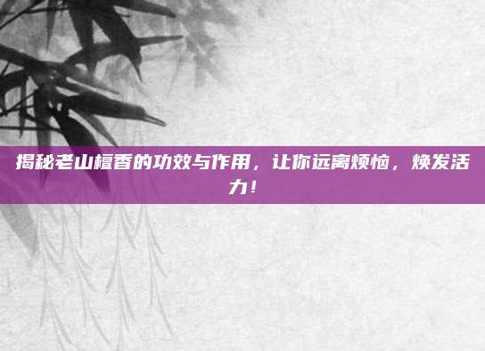 揭秘老山檀香的功效与作用，让你远离烦恼，焕发活力！