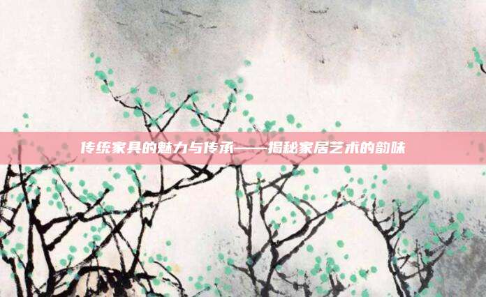 传统家具的魅力与传承——揭秘家居艺术的韵味