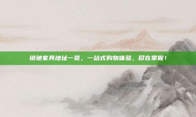 锐驰家具地址一览，一站式购物体验，尽在掌握！