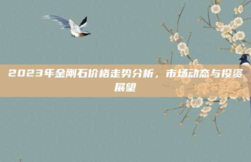 2023年金刚石价格走势分析，市场动态与投资展望