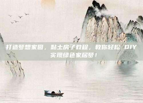 打造梦想家园，黏土房子教程，教你轻松 DIY 实现绿色家居梦！