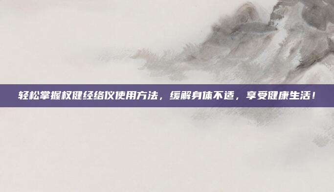 轻松掌握权健经络仪使用方法，缓解身体不适，享受健康生活！