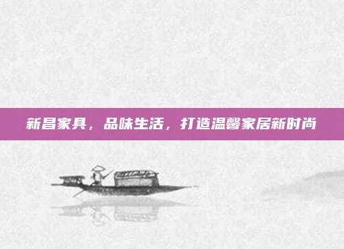 新昌家具，品味生活，打造温馨家居新时尚