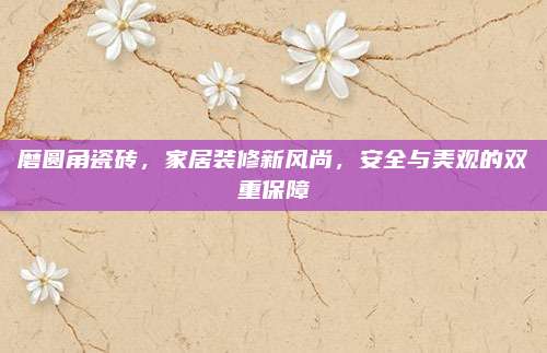 磨圆角瓷砖，家居装修新风尚，安全与美观的双重保障