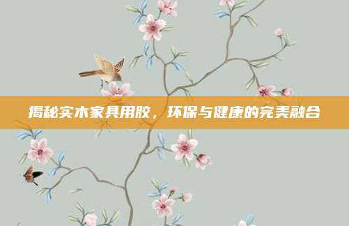 揭秘实木家具用胶，环保与健康的完美融合