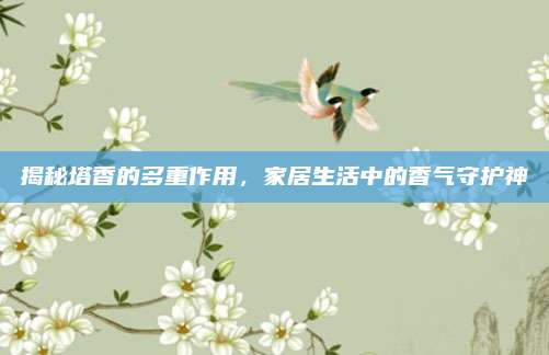揭秘塔香的多重作用，家居生活中的香气守护神