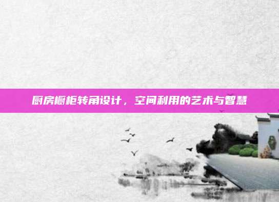 厨房橱柜转角设计，空间利用的艺术与智慧