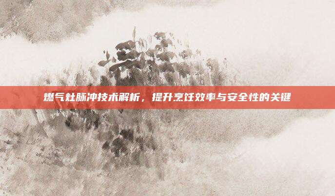 燃气灶脉冲技术解析，提升烹饪效率与安全性的关键