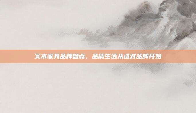 实木家具品牌盘点，品质生活从选对品牌开始