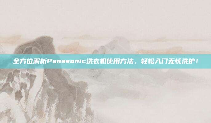 全方位解析Panasonic洗衣机使用方法，轻松入门无忧洗护！