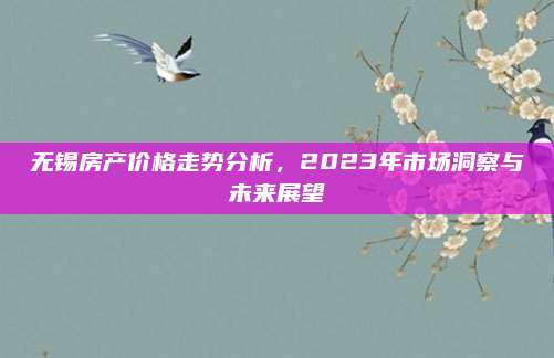 无锡房产价格走势分析，2023年市场洞察与未来展望