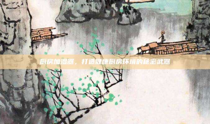 厨房加湿器，打造健康厨房环境的秘密武器