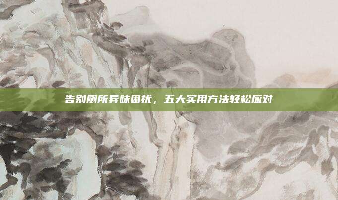 告别厕所异味困扰，五大实用方法轻松应对