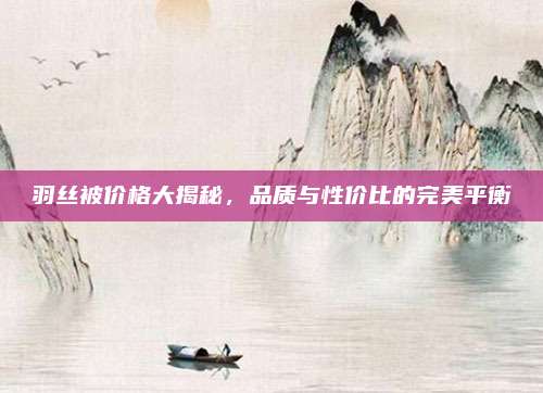 羽丝被价格大揭秘，品质与性价比的完美平衡