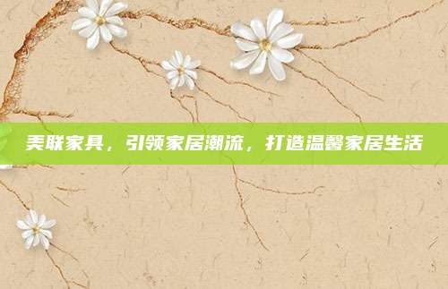 美联家具，引领家居潮流，打造温馨家居生活