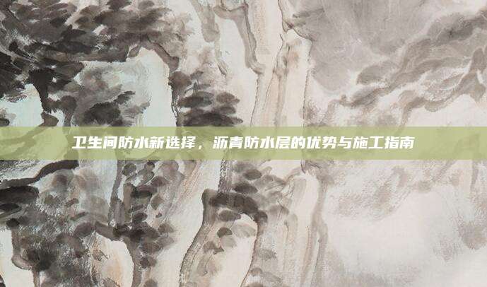 卫生间防水新选择，沥青防水层的优势与施工指南