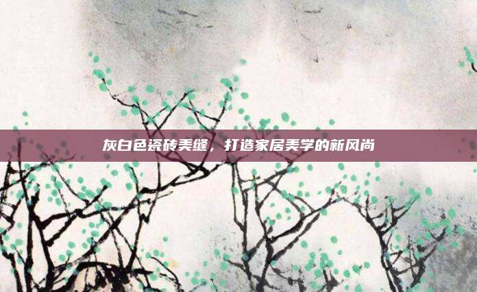 灰白色瓷砖美缝，打造家居美学的新风尚