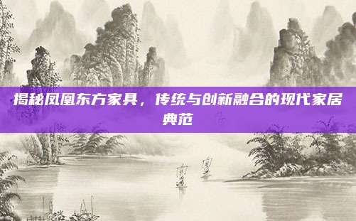 揭秘凤凰东方家具，传统与创新融合的现代家居典范